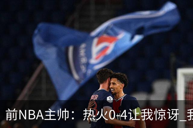 前NBA主帅：热火0-4让我惊讶 我不确定字母哥和阿德巴约是否适配