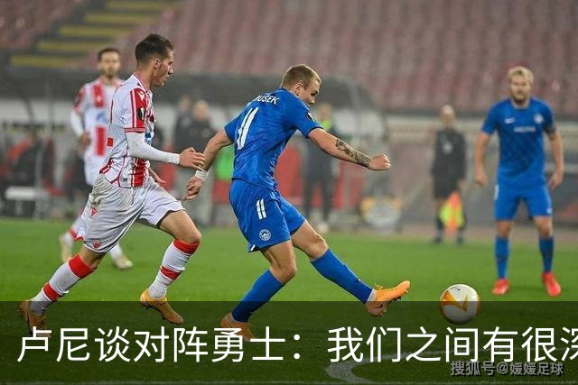 卢尼谈对阵勇士：我们之间有很深的渊源，这总是很有趣