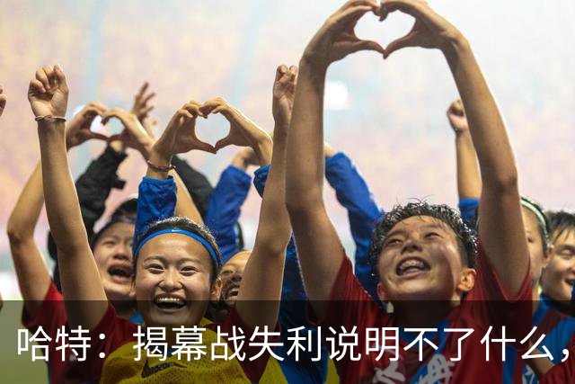 哈特：揭幕战失利说明不了什么，我们不想首战就达到巅峰