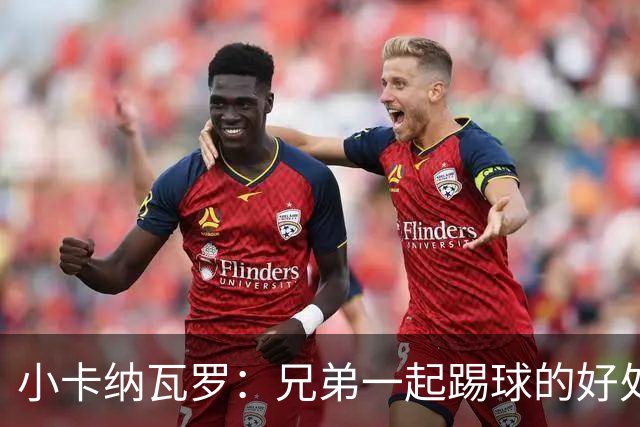 小卡纳瓦罗：兄弟一起踢球的好处？至少他不会因传球失误就骂你妈