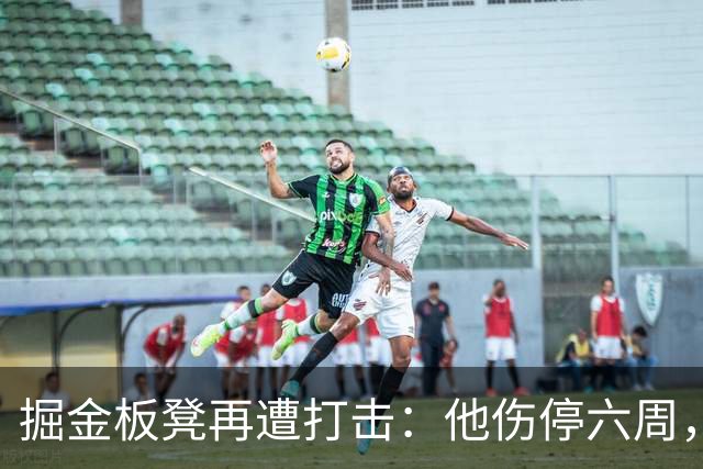掘金板凳再遭打击：他伤停六周，-14正负值还不是最差
