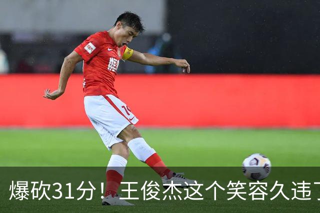 爆砍31分！王俊杰这个笑容久违了！